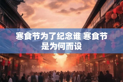 寒食节为了纪念谁 寒食节是为何而设