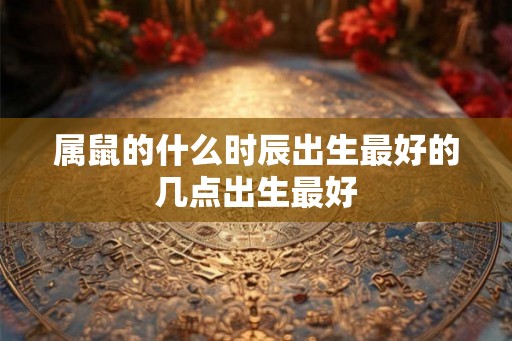 属鼠的什么时辰出生最好的几点出生最好