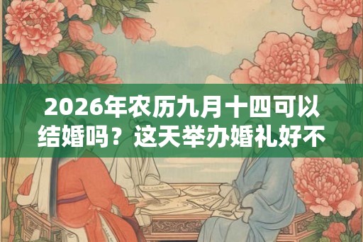 2026年农历九月十四可以结婚吗？这天举办婚礼好不好？