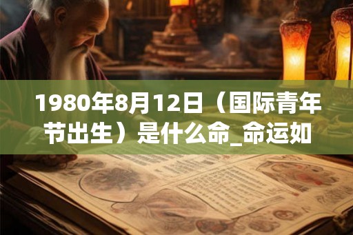 1980年8月12日（国际青年节出生）是什么命_命运如何