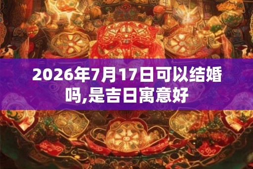 2026年7月17日可以结婚吗,是吉日寓意好 2026年7月17日可以结婚吗,是吉日寓意好
