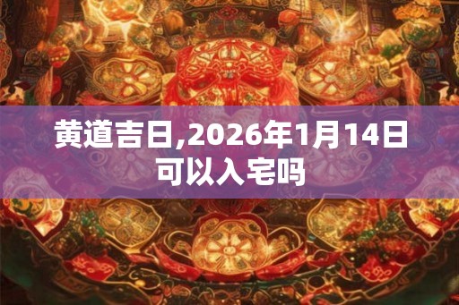 黄道吉日,2026年1月14日可以入宅吗