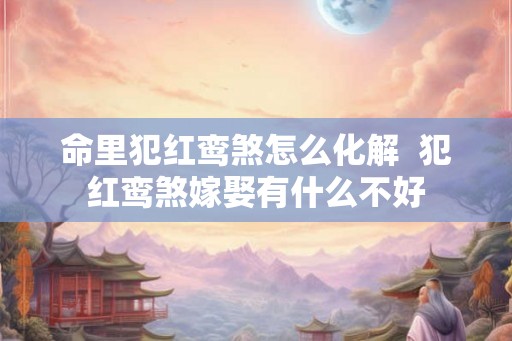 命里犯红鸾煞怎么化解  犯红鸾煞嫁娶有什么不好