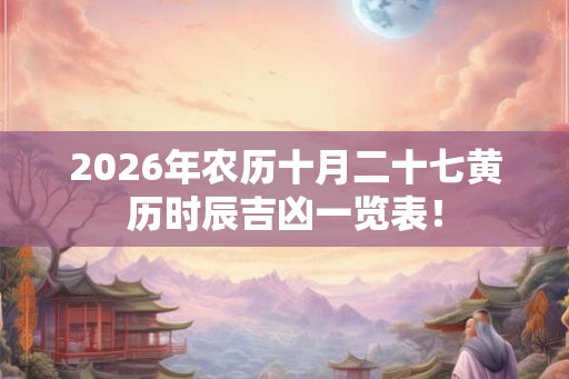 2026年农历十月二十七黄历时辰吉凶一览表！