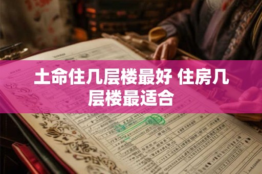 土命住几层楼最好 住房几层楼最适合