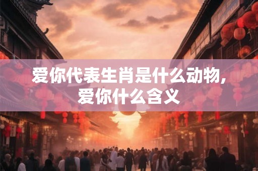 爱你代表生肖是什么动物,爱你什么含义