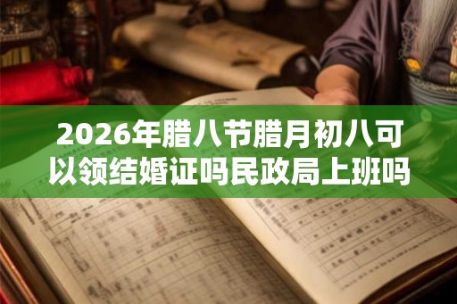 2026年腊八节腊月初八可以领结婚证吗民政局上班吗? 2026年腊八节腊月初八可以领结婚证吗民政局上班吗?