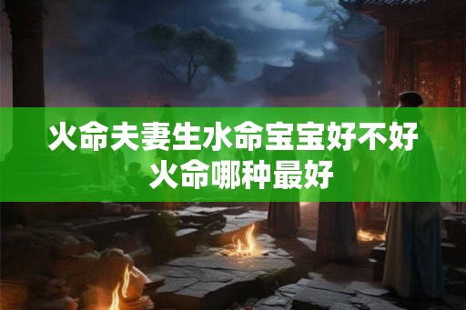 火命夫妻生水命宝宝好不好  火命哪种最好