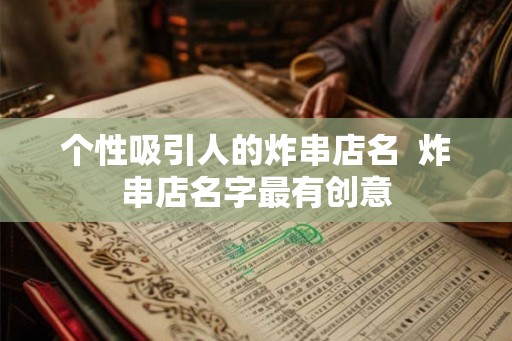 个性吸引人的炸串店名 炸串店名字最有创意 个性吸引人的炸串店名 炸串店名字最有创意