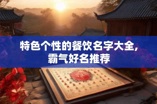 特色个性的餐饮名字大全,霸气好名推荐 特色个性的餐饮名字大全,霸气好名推荐