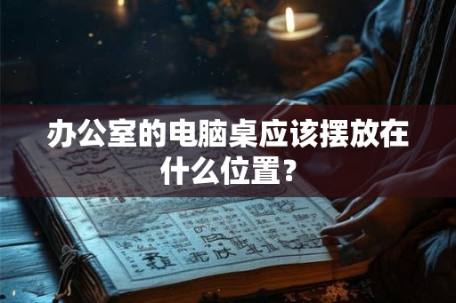 办公室的电脑桌应该摆放在什么位置? 办公室的电脑桌应该摆放在什么位置?