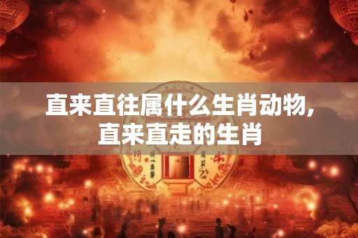 直来直往属什么生肖动物,直来直走的生肖