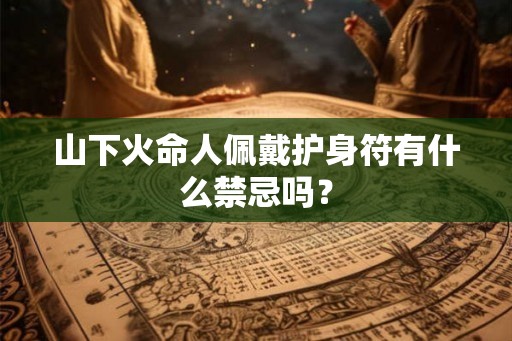 山下火命人佩戴护身符有什么禁忌吗? 山下火命人佩戴护身符有什么禁忌吗?