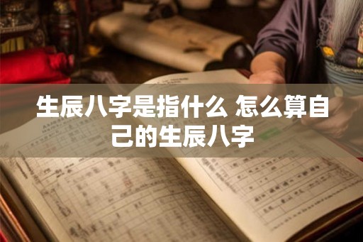 生辰八字是指什么 怎么算自己的生辰八字
