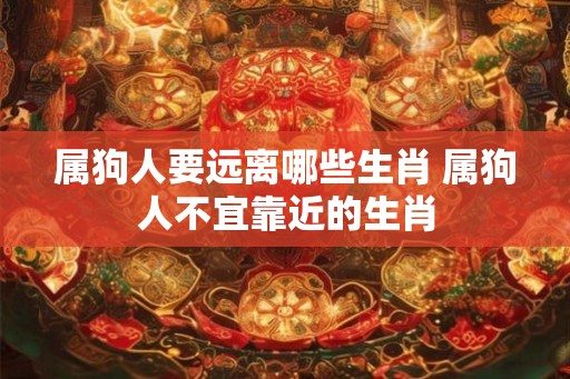属狗人要远离哪些生肖 属狗人不宜靠近的生肖