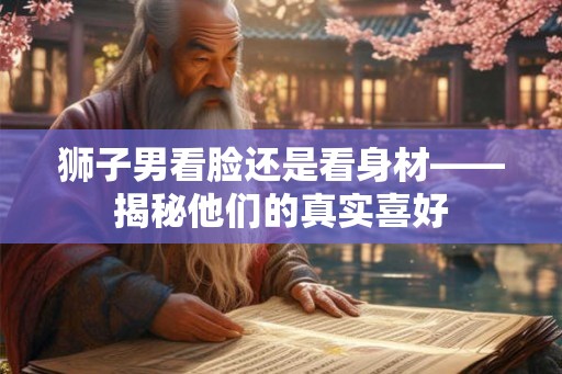 狮子男看脸还是看身材——揭秘他们的真实喜好 狮子男看脸还是看身材——揭秘他们的真实喜好