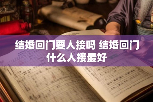 结婚回门要人接吗 结婚回门什么人接最好