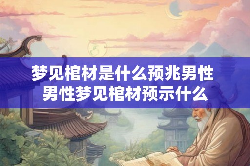梦见棺材是什么预兆男性 男性梦见棺材预示什么
