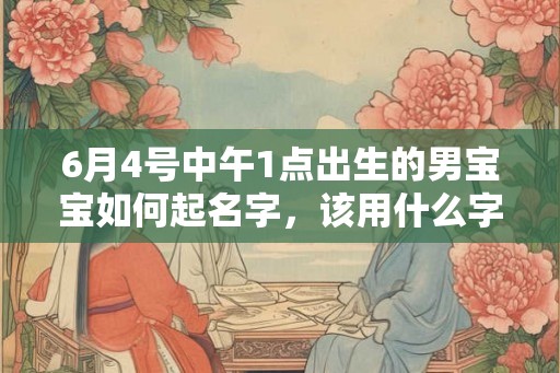 6月4号中午1点出生的男宝宝如何起名字，该用什么字好