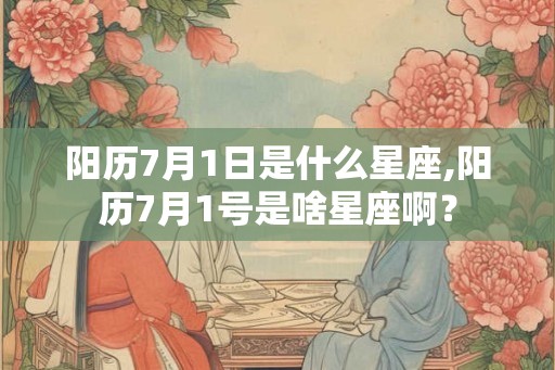 阳历7月1日是什么星座,阳历7月1号是啥星座啊？