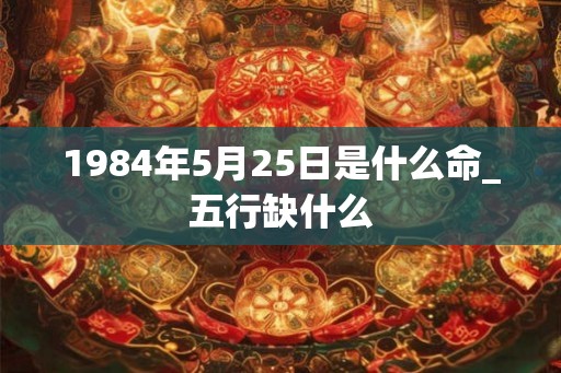 1984年5月25日是什么命_五行缺什么