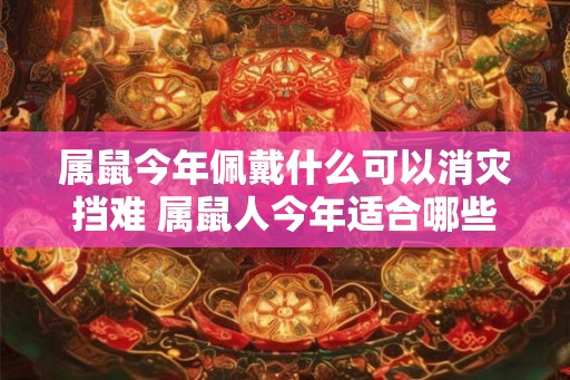 属鼠今年佩戴什么可以消灾挡难 属鼠人今年适合哪些饰品