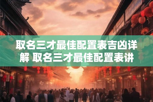 取名三才最佳配置表吉凶详解 取名三才最佳配置表讲解吉凶 取名三才最佳配置表吉凶详解 取名三才最佳配置表讲解吉凶