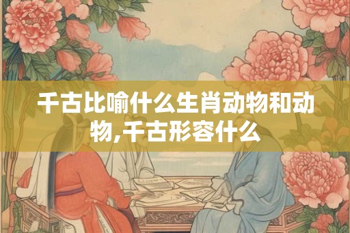 千古比喻什么生肖动物和动物,千古形容什么 千古比喻什么生肖动物和动物,千古形容什么