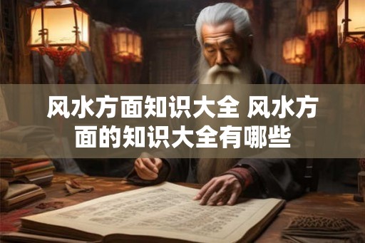 风水方面知识大全 风水方面的知识大全有哪些 风水方面知识大全 风水方面的知识大全有哪些