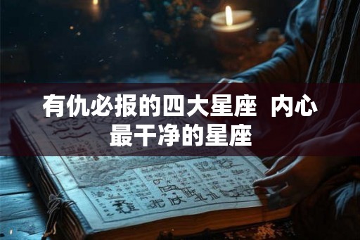 有仇必报的四大星座  内心最干净的星座