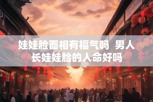 娃娃脸面相有福气吗  男人长娃娃脸的人命好吗