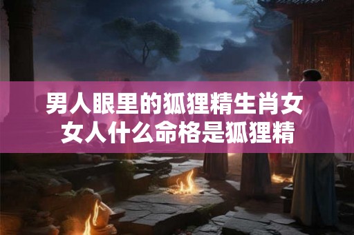 男人眼里的狐狸精生肖女 女人什么命格是狐狸精