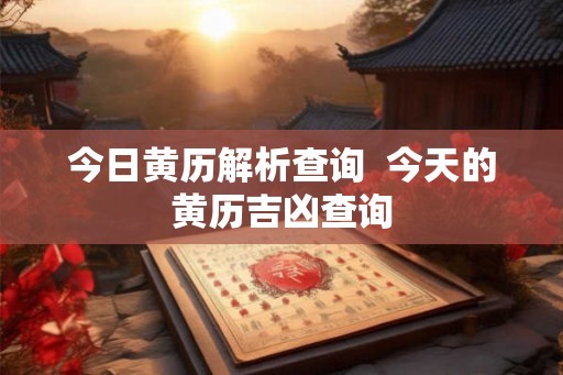 今日黄历解析查询  今天的黄历吉凶查询