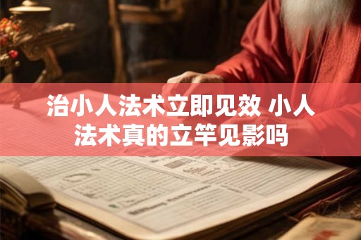 治小人法术立即见效 小人法术真的立竿见影吗