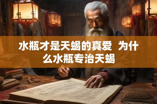 水瓶才是天蝎的真爱 为什么水瓶专治天蝎 水瓶才是天蝎的真爱 为什么水瓶专治天蝎