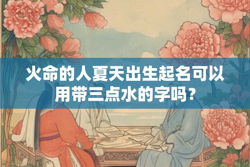火命的人夏天出生起名可以用带三点水的字吗？