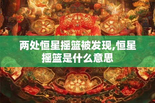 两处恒星摇篮被发现,恒星摇篮是什么意思
