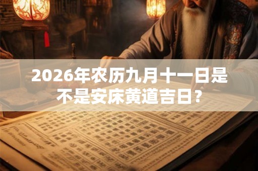 2026年农历九月十一日是不是安床黄道吉日? 2026年农历九月十一日是不是安床黄道吉日?