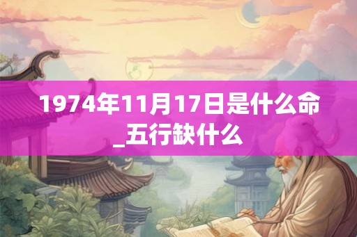 1974年11月17日是什么命_五行缺什么 1974年11月17日是什么命_五行缺什么