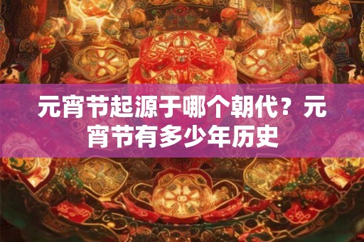 元宵节起源于哪个朝代?元宵节有多少年历史 元宵节起源于哪个朝代?元宵节有多少年历史