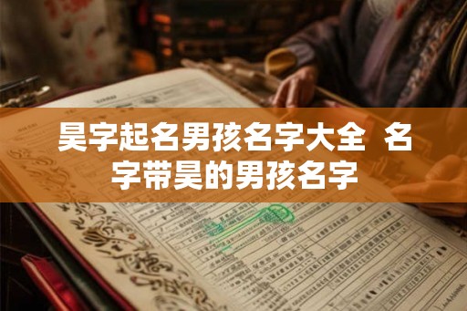 昊字起名男孩名字大全  名字带昊的男孩名字