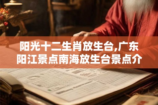 阳光十二生肖放生台,广东阳江景点南海放生台景点介绍 阳光十二生肖放生台,广东阳江景点南海放生台景点介绍