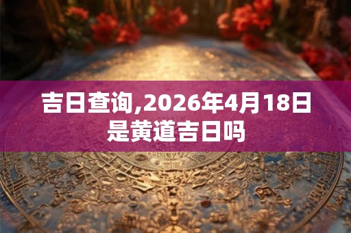 吉日查询,2026年4月18日是黄道吉日吗