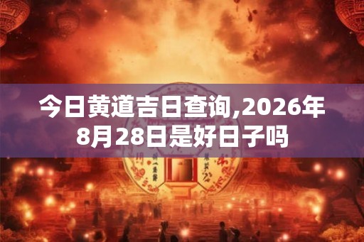 今日黄道吉日查询,2026年8月28日是好日子吗