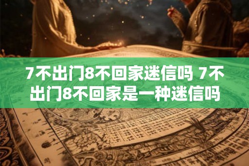 7不出门8不回家迷信吗 7不出门8不回家是一种迷信吗