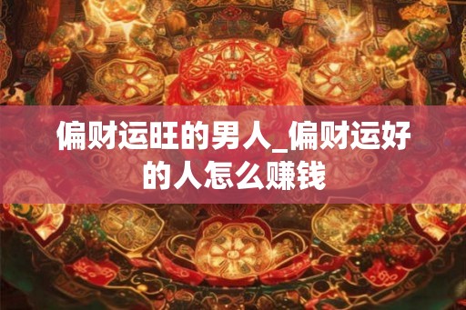 偏财运旺的男人_偏财运好的人怎么赚钱