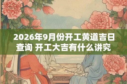 2026年9月份开工黄道吉日查询 开工大吉有什么讲究