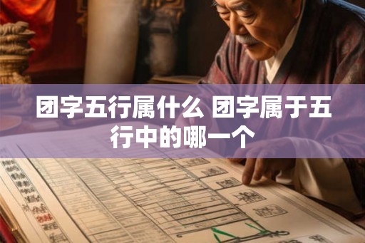 团字五行属什么 团字属于五行中的哪一个