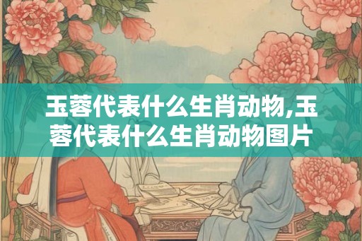 玉蓉代表什么生肖动物,玉蓉代表什么生肖动物图片