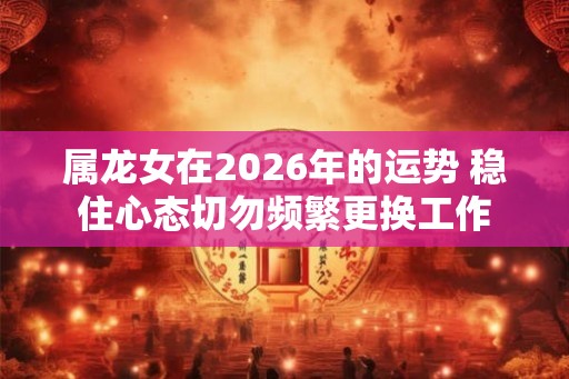 属龙女在2026年的运势 稳住心态切勿频繁更换工作 属龙女在2026年的运势 稳住心态切勿频繁更换工作